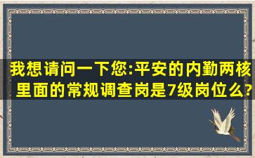 我想请问一下您:平安的内勤两核里面的常规调查岗是7级岗位么?待遇...