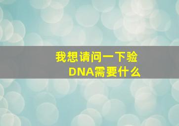 我想请问一下验DNA需要什么