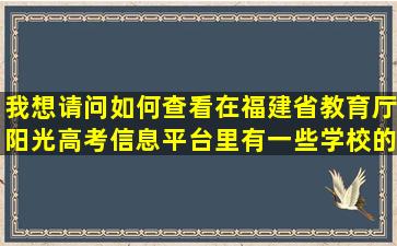 我想请问如何查看在福建省教育厅阳光高考信息平台里有一些学校的...