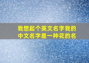 我想起个英文名字。我的中文名字是一种花的名。