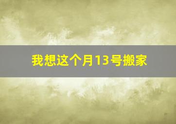 我想这个月13号搬家