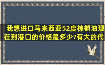 我想进口马来西亚52度棕榈油,现在到港口的价格是多少?有大的代理商...