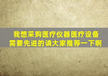 我想采购医疗仪器、医疗设备需要先进的请大家推荐一下啊