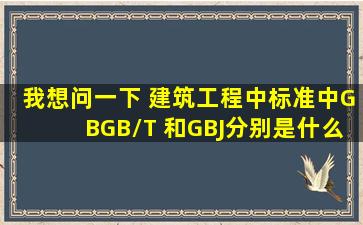 我想问一下, 建筑工程中标准中,GB,GB/T 和GBJ。分别是什么意思。