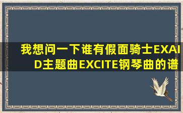 我想问一下,谁有假面骑士EXAID主题曲EXCITE钢琴曲的谱子,能否发...