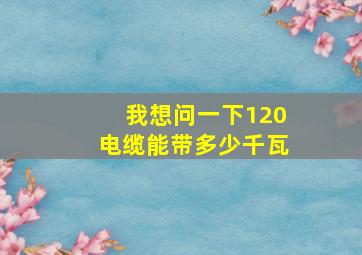 我想问一下120电缆能带多少千瓦