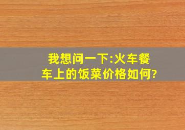 我想问一下:火车餐车上的饭菜价格如何?