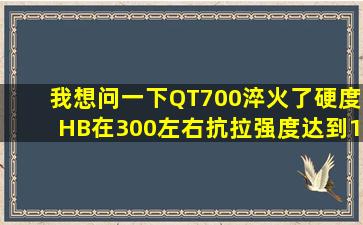 我想问一下QT700淬火了硬度HB在300左右抗拉强度达到1000的材料...