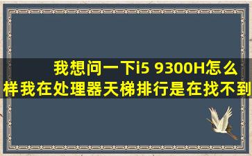 我想问一下i5 9300H怎么样,我在处理器天梯排行是在找不到,给一个差...