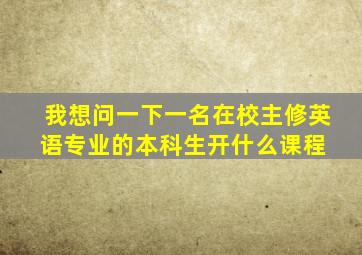 我想问一下一名在校主修英语专业的本科生开什么课程 