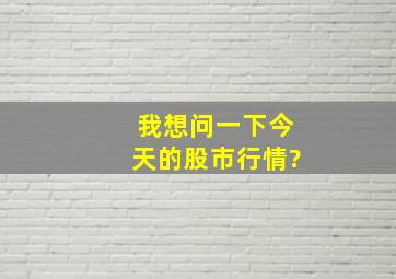 我想问一下今天的股市行情?