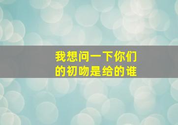 我想问一下你们的初吻是给的谁