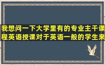 我想问一下大学里有的专业主干课程英语授课,对于英语一般的学生来说