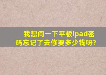 我想问一下平板ipad密码忘记了去修要多少钱呀?