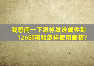 我想问一下怎样发送邮件到126邮箱和怎样使用邮箱?