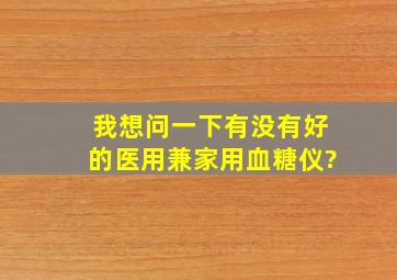 我想问一下有没有好的医用兼家用血糖仪?