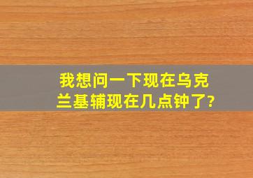 我想问一下现在乌克兰基辅现在几点钟了?