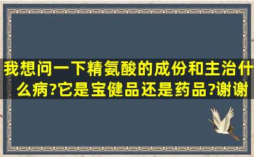 我想问一下精氨酸的成份和主治什么病?它是宝健品还是药品?谢谢