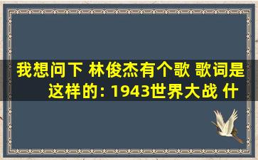 我想问下 林俊杰有个歌 歌词是这样的: 1943世界大战 什么阿妈什么的 ...