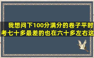 我想问下100分满分的卷子平时考七十多,最差的也在六十多左右,这个...