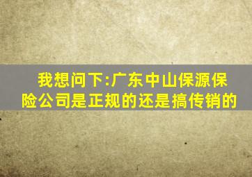 我想问下:广东中山保源保险公司是正规的还是搞传销的