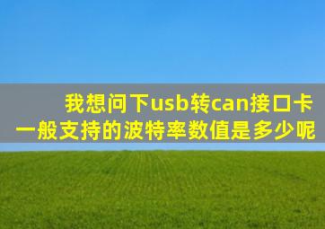 我想问下usb转can接口卡一般支持的波特率数值是多少呢(