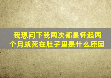 我想问下我两次都是怀起两个月就死在肚子里是什么原因