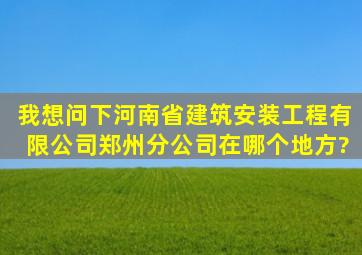 我想问下河南省建筑安装工程有限公司郑州分公司在哪个地方?