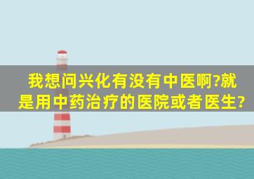 我想问兴化有没有中医啊?就是用中药治疗的医院或者医生?