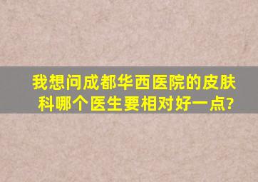 我想问成都华西医院的皮肤科,哪个医生要相对好一点?