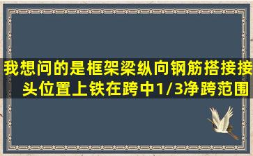 我想问的是;框架梁纵向钢筋搭接接头位置、上铁在跨中1/3净跨范围内,...