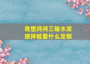 我想问问三轴水泥搅拌桩套什么定额