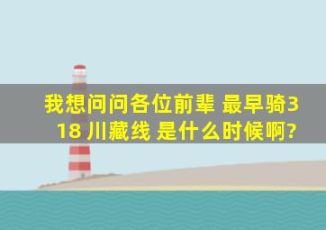 我想问问各位前辈 最早骑318 川藏线 是什么时候啊?