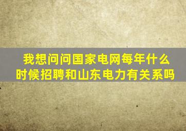 我想问问国家电网每年什么时候招聘,和山东电力有关系吗