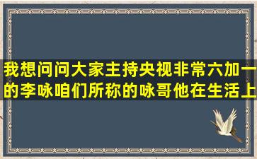 我想问问大家主持央视非常六加一的李咏,咱们所称的咏哥他在生活上...