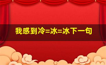 我感到冷=冰=冰下一句