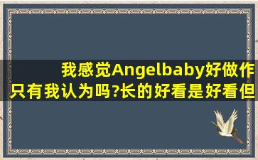 我感觉Angelbaby好做作,只有我认为吗?长的好看是好看,但是在跑男...