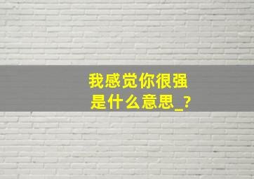 我感觉你很强是什么意思_?