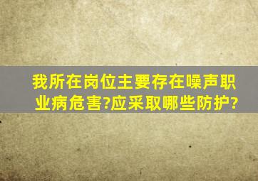 我所在岗位主要存在噪声职业病危害?应采取哪些防护?