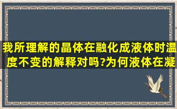 我所理解的晶体在融化成液体时温度不变的解释对吗?为何液体在凝固...