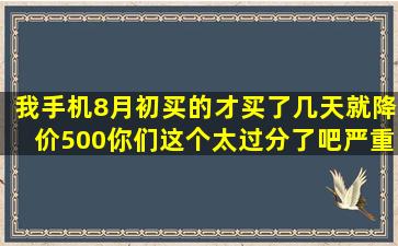 我手机8月初买的,才买了几天就降价500,你们这个太过分了吧,严重影响...