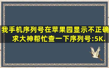 我手机序列号在苹果园显示不正确。求大神帮忙查一下。序列号:5K...