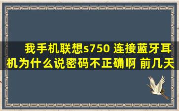 我手机联想s750 连接蓝牙耳机为什么说密码不正确啊 前几天还行啊