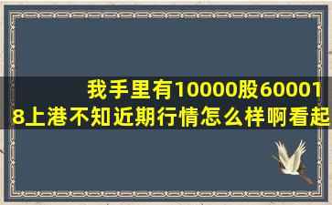 我手里有10000股600018上港,不知近期行情怎么样啊,看起来解套之路...