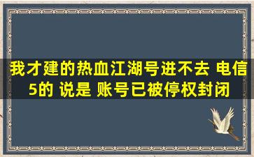 我才建的热血江湖号进不去 电信5的 说是 账号已被停权封闭 无法登入...