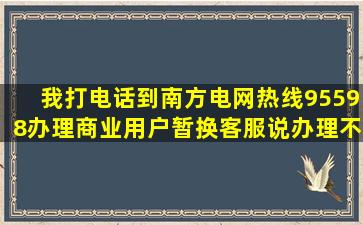 我打电话到南方电网热线95598办理商业用户暂换,客服说办理不了怎么办...