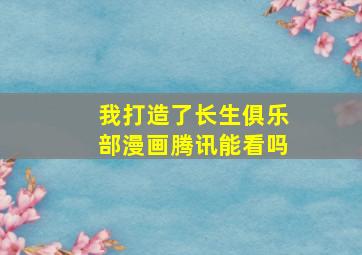 我打造了长生俱乐部漫画腾讯能看吗