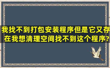 我找不到打包安装程序,但是它又存在,我想清理空间找不到这个程序?