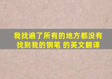 我找遍了所有的地方都没有找到我的钢笔 的英文翻译