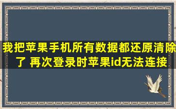 我把苹果手机所有数据都还原清除了 再次登录时苹果id无法连接icloud...